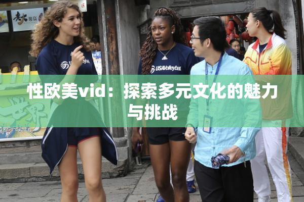 性欧美vid：探索多元文化的魅力与挑战