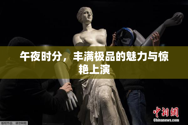 午夜时分，丰满极品的魅力与惊艳上演