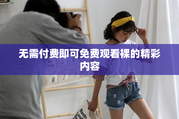 无需付费即可免费观看裸的精彩内容