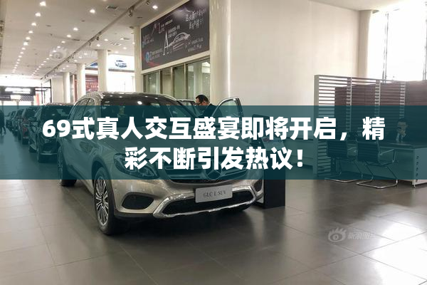 69式真人交互盛宴即将开启，精彩不断引发热议！