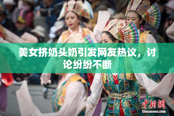 美女挤奶头奶引发网友热议，讨论纷纷不断
