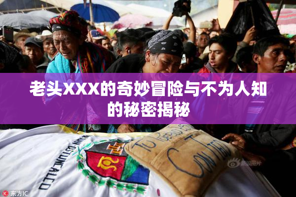 老头XXX的奇妙冒险与不为人知的秘密揭秘