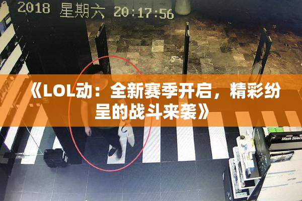 《LOL动：全新赛季开启，精彩纷呈的战斗来袭》