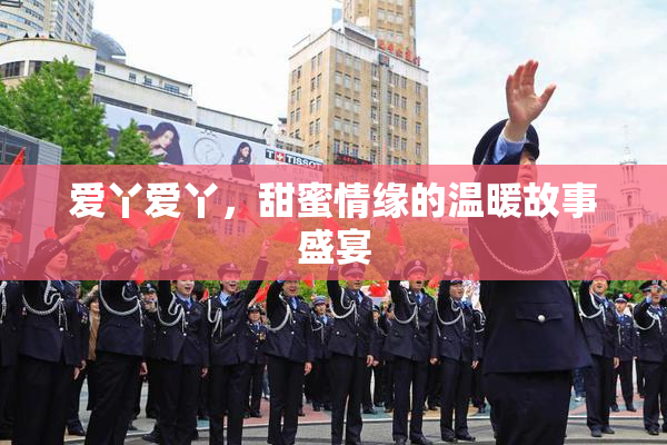 爱丫爱丫，甜蜜情缘的温暖故事盛宴