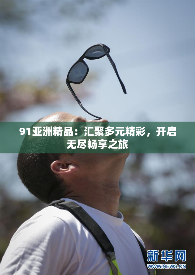 91亚洲精品：汇聚多元精彩，开启无尽畅享之旅