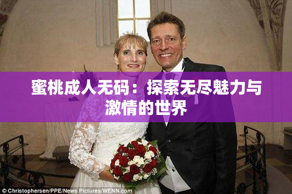 蜜桃成人无码：探索无尽魅力与激情的世界