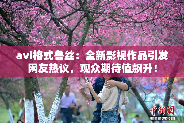 avi格式鲁丝：全新影视作品引发网友热议，观众期待值飙升！