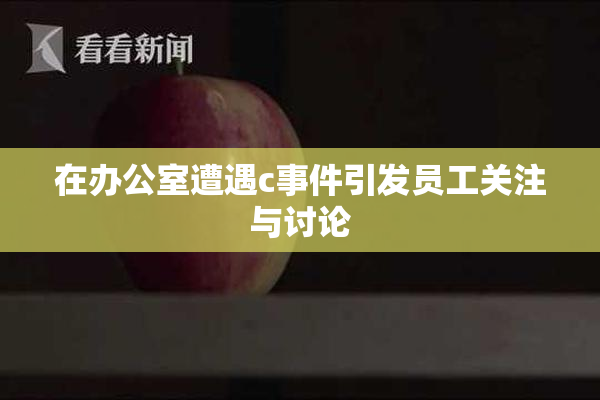在办公室遭遇c事件引发员工关注与讨论
