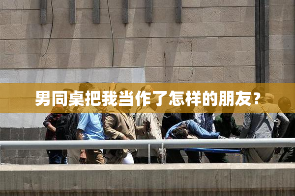 男同桌把我当作了怎样的朋友？