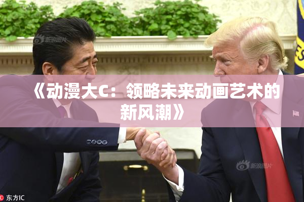《动漫大C：领略未来动画艺术的新风潮》