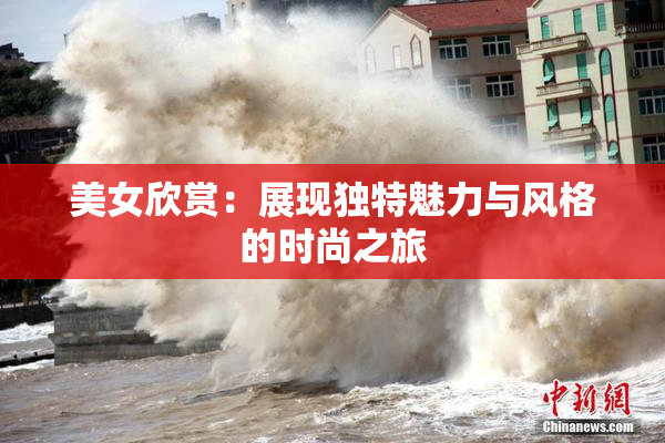 美女欣赏：展现独特魅力与风格的时尚之旅