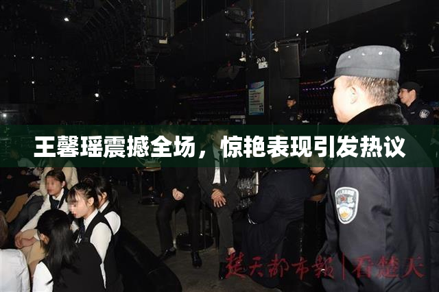 王馨瑶震撼全场，惊艳表现引发热议