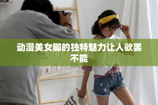 动漫美女脚的独特魅力让人欲罢不能