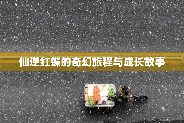 仙逆红蝶的奇幻旅程与成长故事