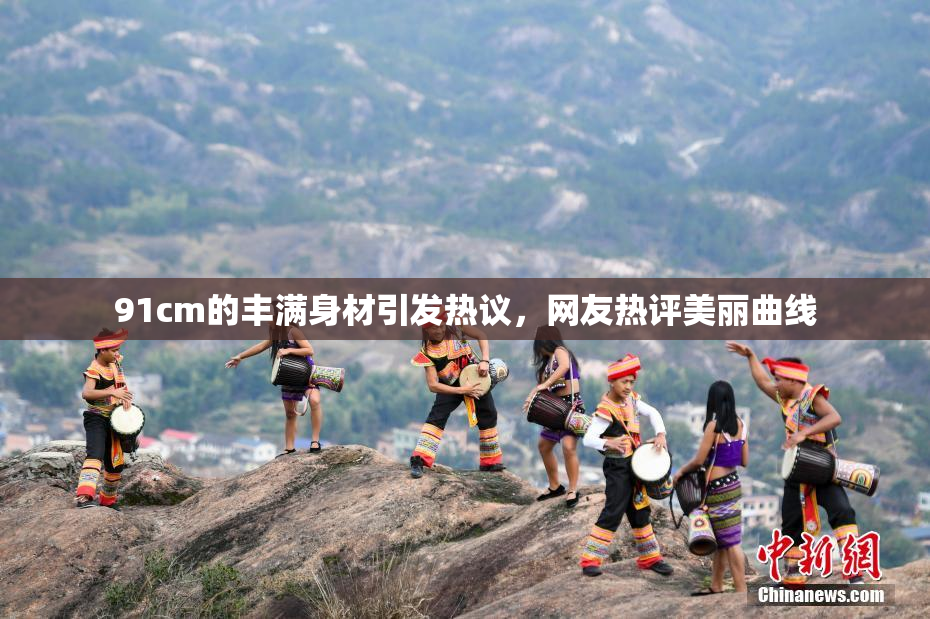 91cm的丰满身材引发热议，网友热评美丽曲线