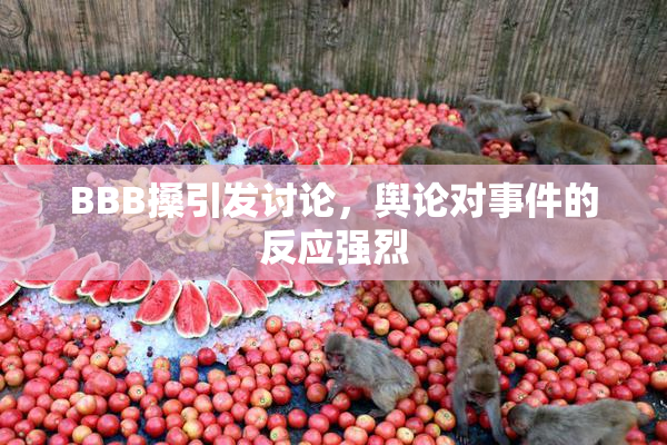 BBB搡引发讨论，舆论对事件的反应强烈