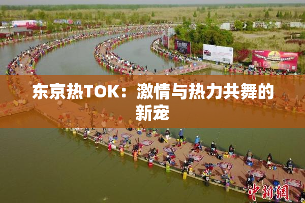 东京热TOK：激情与热力共舞的新宠