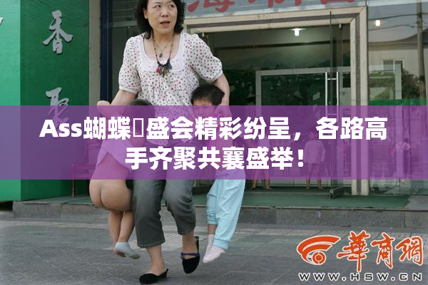 Ass蝴蝶泬盛会精彩纷呈，各路高手齐聚共襄盛举！