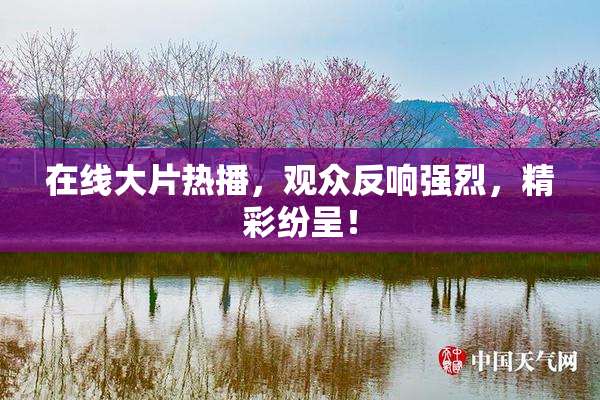 在线大片热播，观众反响强烈，精彩纷呈！