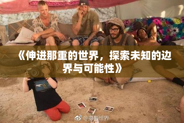 《伸进那重的世界，探索未知的边界与可能性》