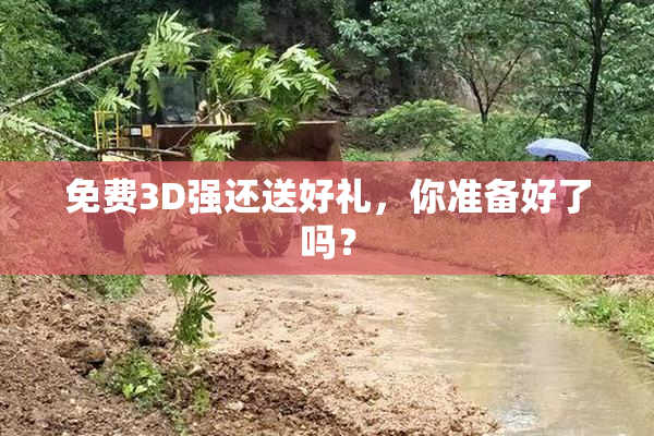 免费3D强还送好礼，你准备好了吗？