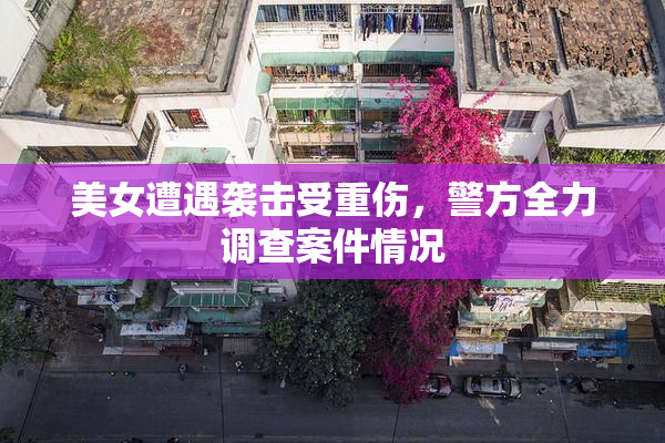 美女遭遇袭击受重伤，警方全力调查案件情况