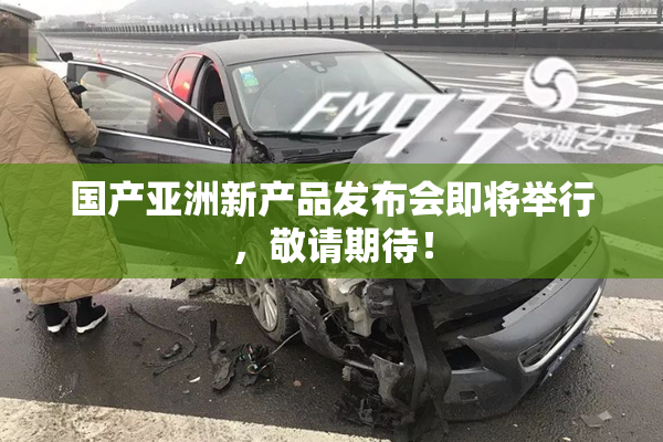 国产亚洲新产品发布会即将举行，敬请期待！