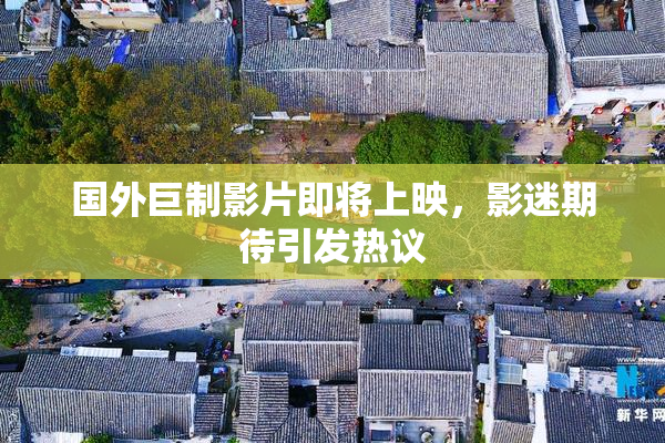 国外巨制影片即将上映，影迷期待引发热议