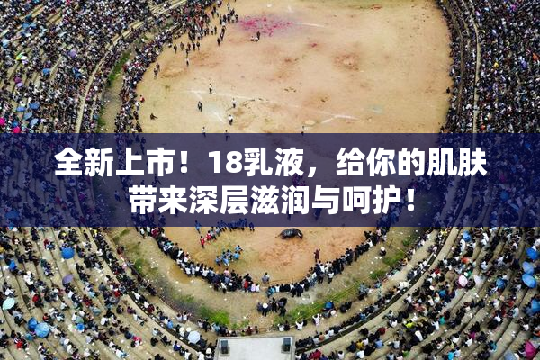 全新上市！18乳液，给你的肌肤带来深层滋润与呵护！