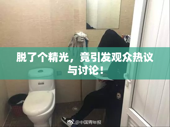 脱了个精光，竟引发观众热议与讨论！