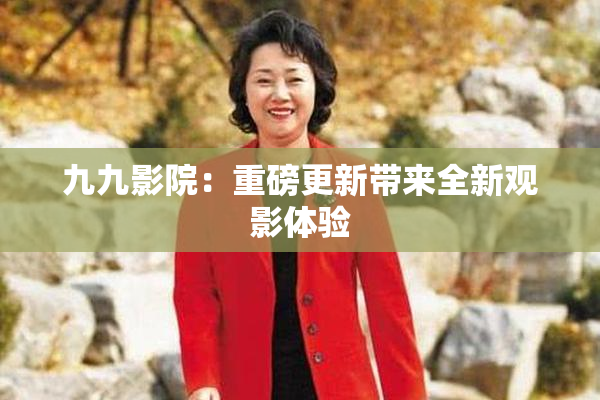 九九影院：重磅更新带来全新观影体验