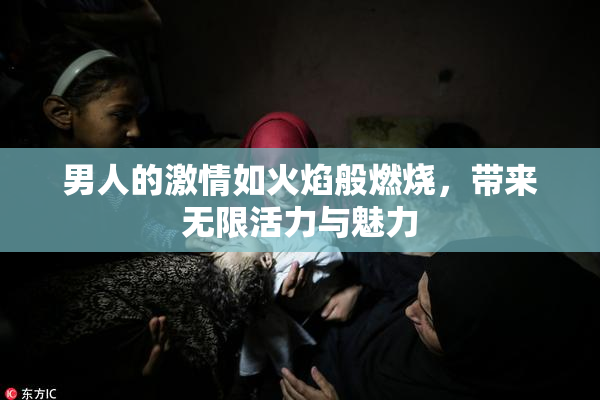 男人的激情如火焰般燃烧，带来无限活力与魅力