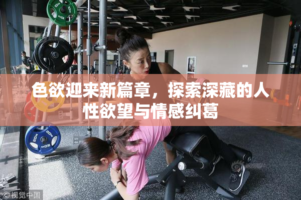 色欲迎来新篇章，探索深藏的人性欲望与情感纠葛