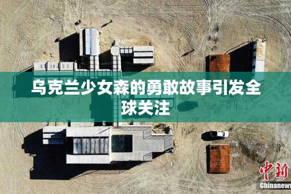 乌克兰少女森的勇敢故事引发全球关注