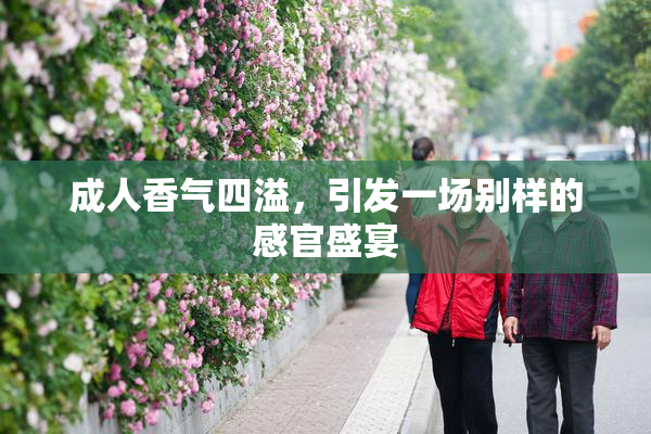 成人香气四溢，引发一场别样的感官盛宴