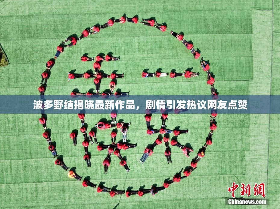 波多野结揭晓最新作品，剧情引发热议网友点赞