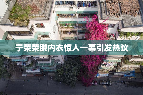宁荣荣脱内衣惊人一幕引发热议