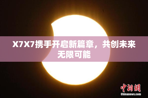 X7X7携手开启新篇章，共创未来无限可能