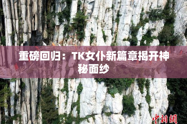 重磅回归：TK女仆新篇章揭开神秘面纱