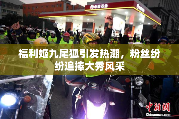 福利姬九尾狐引发热潮，粉丝纷纷追捧大秀风采