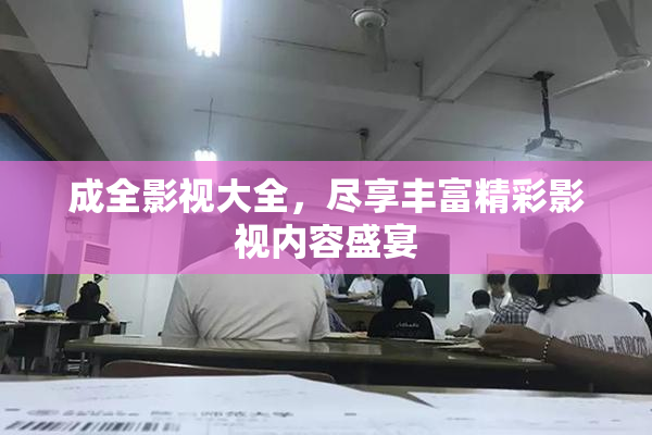 成全影视大全，尽享丰富精彩影视内容盛宴
