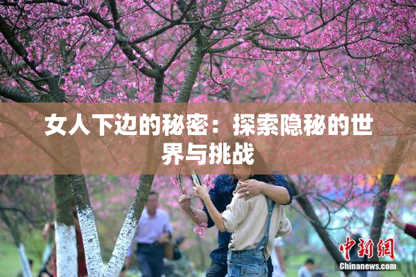 女人下边的秘密：探索隐秘的世界与挑战
