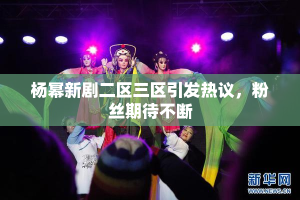 杨幂新剧二区三区引发热议，粉丝期待不断