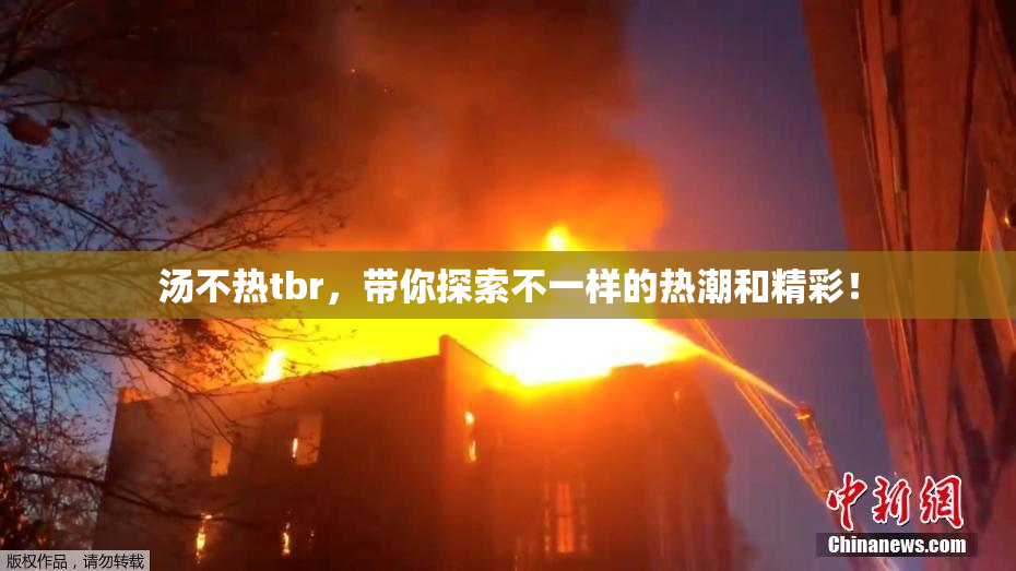 汤不热tbr，带你探索不一样的热潮和精彩！