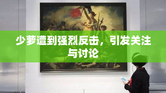 少萝遭到强烈反击，引发关注与讨论