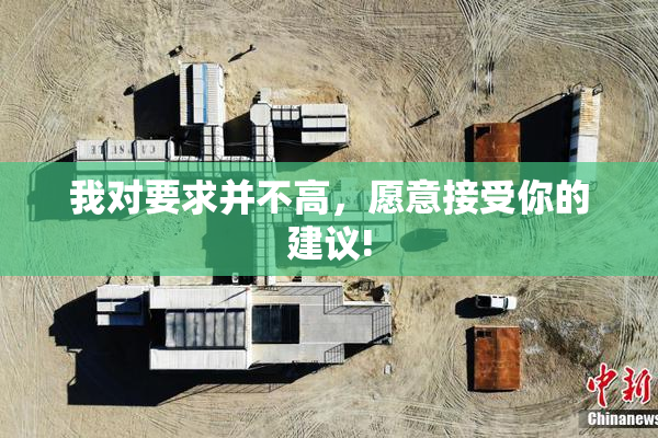 我对要求并不高，愿意接受你的建议!