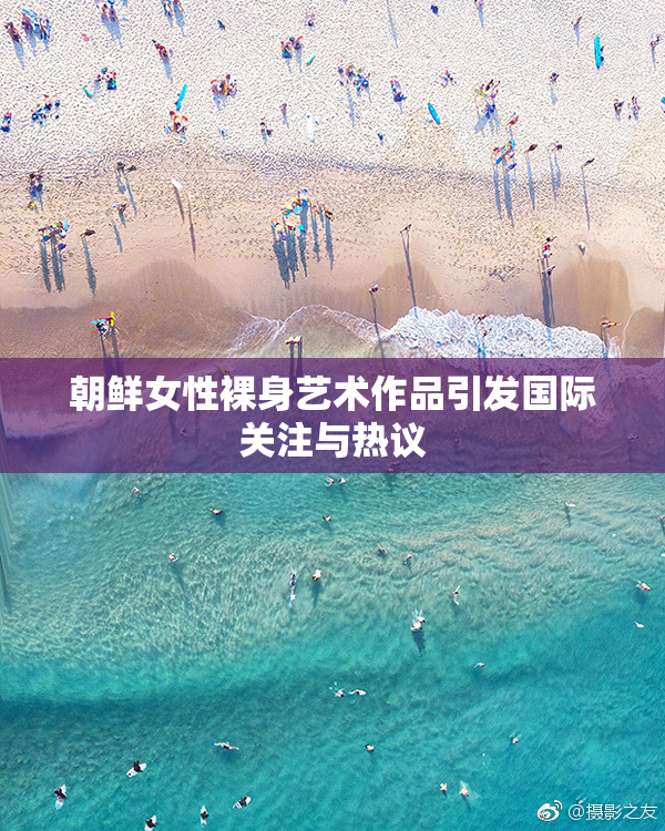 朝鲜女性裸身艺术作品引发国际关注与热议