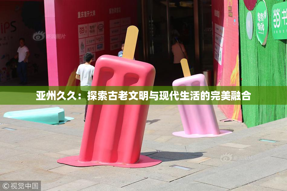 亚州久久：探索古老文明与现代生活的完美融合