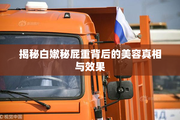 揭秘白嫩秘屁重背后的美容真相与效果
