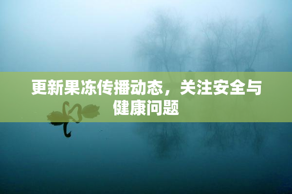 更新果冻传播动态，关注安全与健康问题